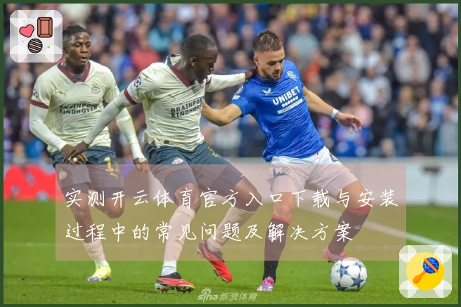 实测开云体育官方入口下载与安装过程中的常见问题及解决方案