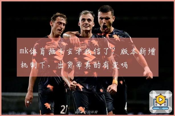 mk体育抽卡玄学我信了？版本新增机制下，出货率真的有变吗