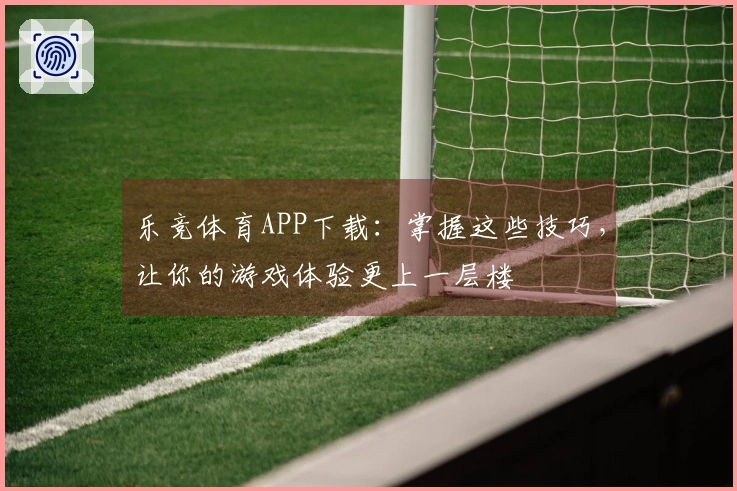 乐竞体育APP下载：掌握这些技巧，让你的游戏体验更上一层楼