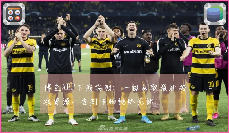 博鱼APP下载实测：一键获取最新游戏资源，告别卡顿畅玩无忧