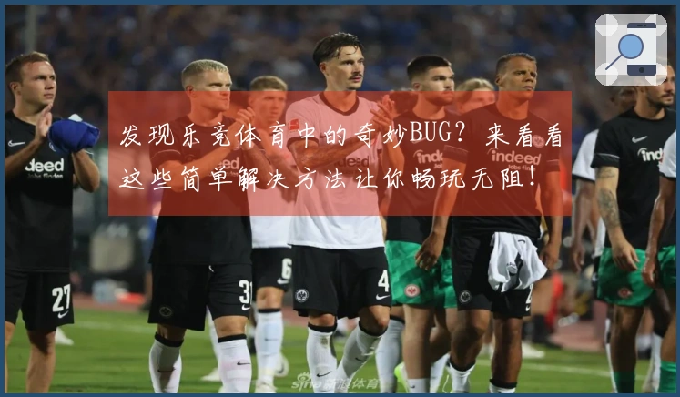 发现乐竞体育中的奇妙BUG？来看看这些简单解决方法让你畅玩无阻！