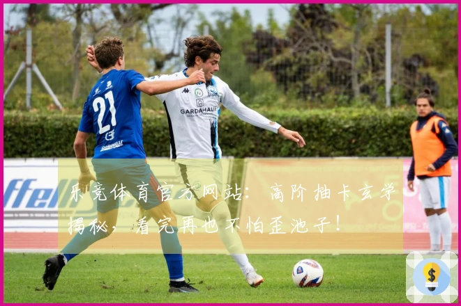 乐竞体育官方网站：高阶抽卡玄学揭秘，看完再也不怕歪池子！