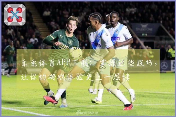 乐竞体育APP下载：掌握这些技巧，让你的游戏体验更上一层楼