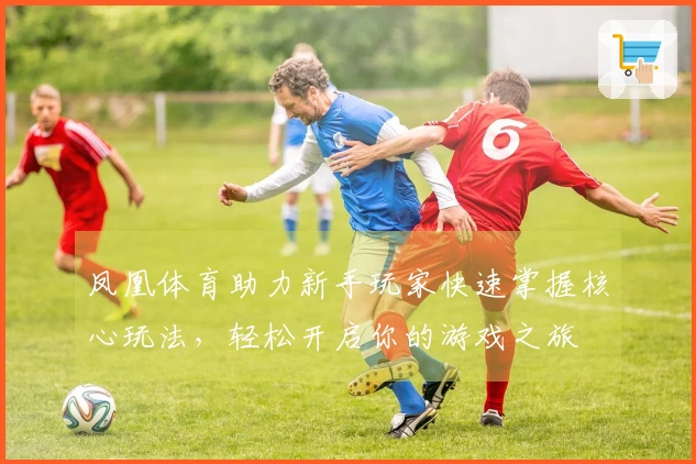 凤凰体育助力新手玩家快速掌握核心玩法，轻松开启你的游戏之旅