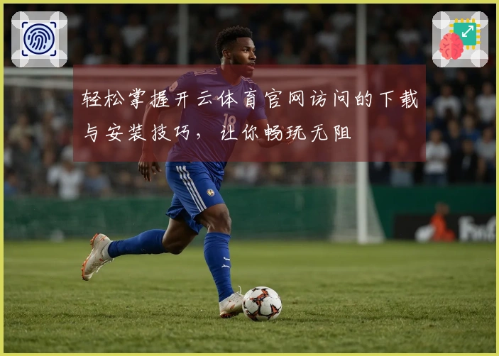 轻松掌握开云体育官网访问的下载与安装技巧，让你畅玩无阻