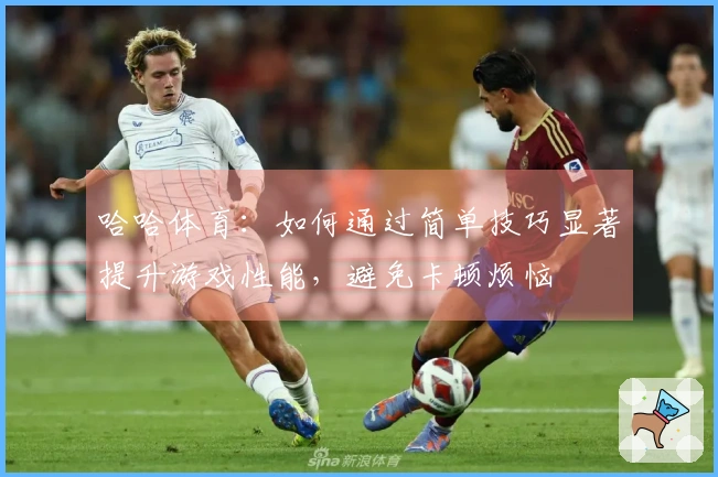 哈哈体育：如何通过简单技巧显著提升游戏性能，避免卡顿烦恼