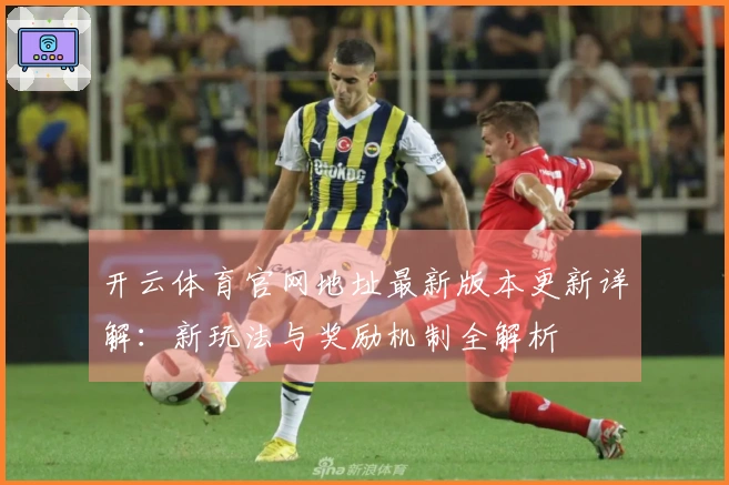开云体育官网地址最新版本更新详解：新玩法与奖励机制全解析