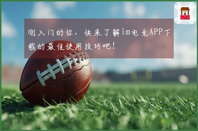 刚入门的你，快来了解im电竞APP下载的最佳使用技巧吧！