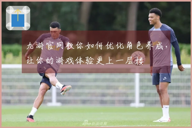 九游官网教你如何优化角色养成，让你的游戏体验更上一层楼