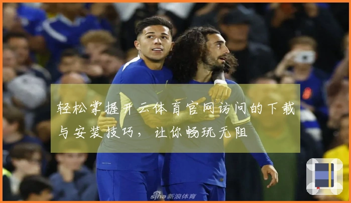 轻松掌握开云体育官网访问的下载与安装技巧，让你畅玩无阻