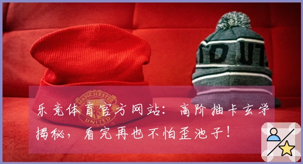 乐竞体育官方网站：高阶抽卡玄学揭秘，看完再也不怕歪池子！