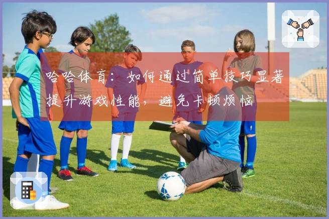 哈哈体育：如何通过简单技巧显著提升游戏性能，避免卡顿烦恼