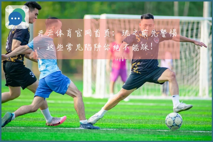 开云体育官网首页：玩之前先警惕，这些常见陷阱你绝不能踩！
