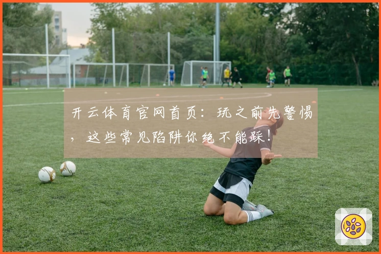 开云体育官网首页：玩之前先警惕，这些常见陷阱你绝不能踩！
