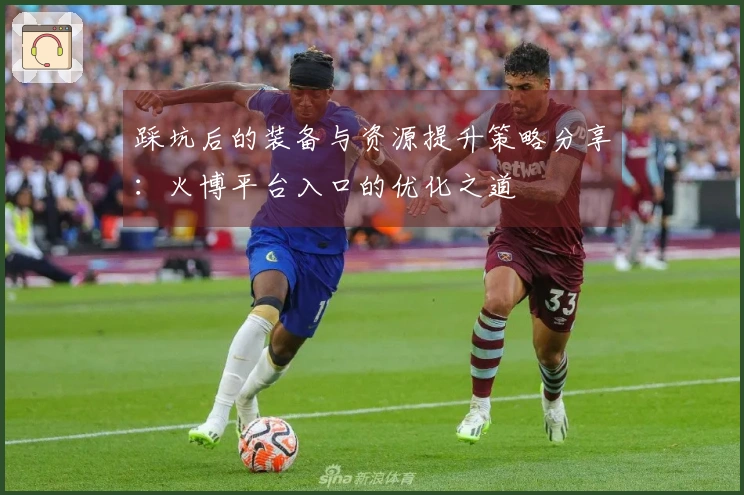 踩坑后的装备与资源提升策略分享：火博平台入口的优化之道