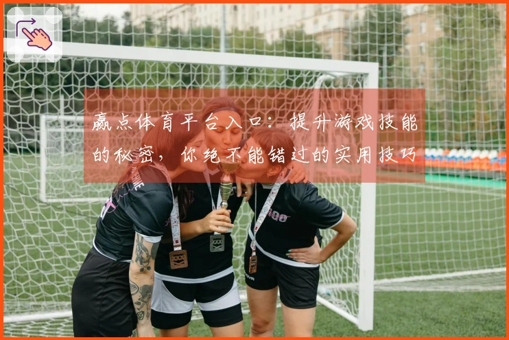 赢点体育平台入口：提升游戏技能的秘密，你绝不能错过的实用技巧