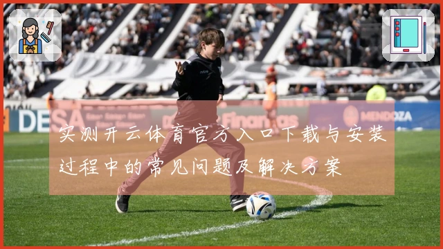 实测开云体育官方入口下载与安装过程中的常见问题及解决方案