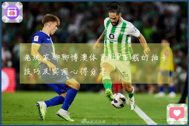 老玩家聊聊博澳体育APP下载的抽卡技巧及实用心得分享