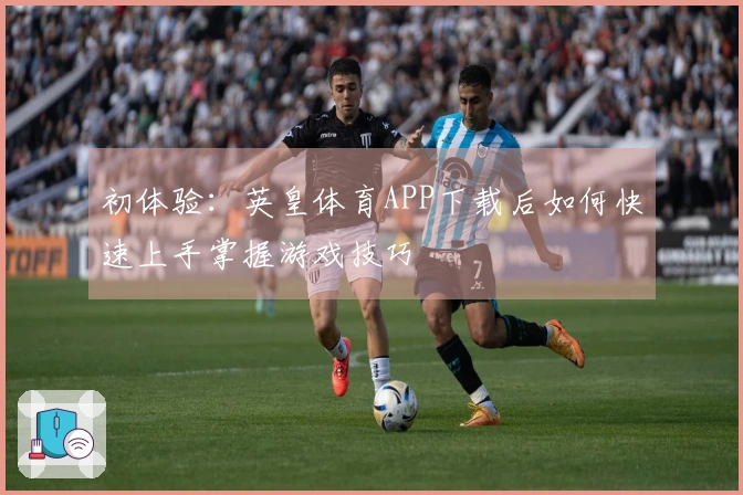 初体验：英皇体育APP下载后如何快速上手掌握游戏技巧