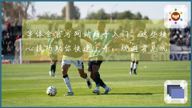 华体会官方网站新手入门：这些核心技巧助你快速上手，规避常见坑点