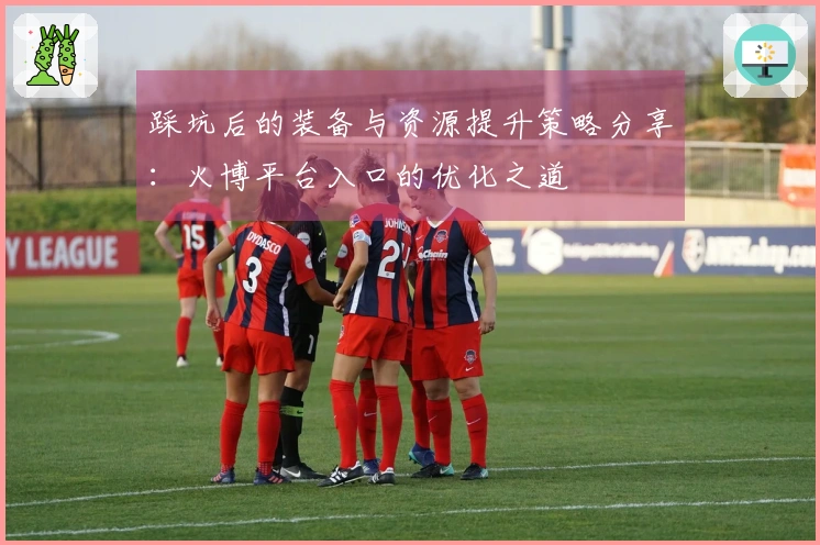 踩坑后的装备与资源提升策略分享：火博平台入口的优化之道