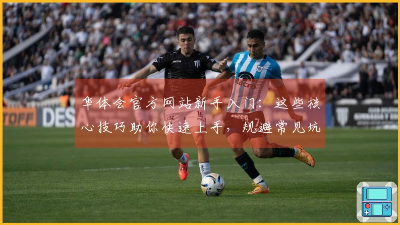 华体会官方网站新手入门：这些核心技巧助你快速上手，规避常见坑点